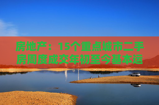 房地产：15个重点城市二手房周度成交年初至今基本运行在近5年区间内