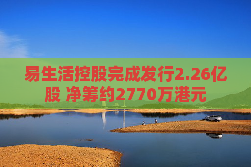 易生活控股完成发行2.26亿股 净筹约2770万港元