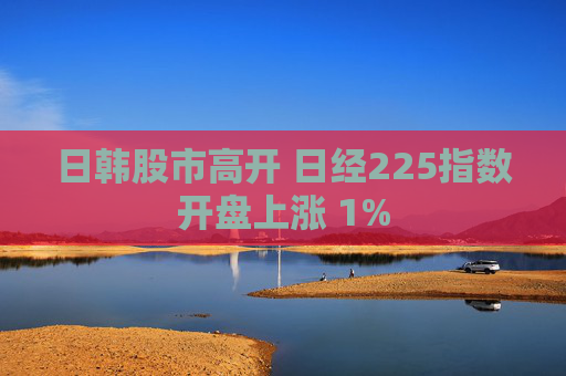 日韩股市高开 日经225指数开盘上涨 1%