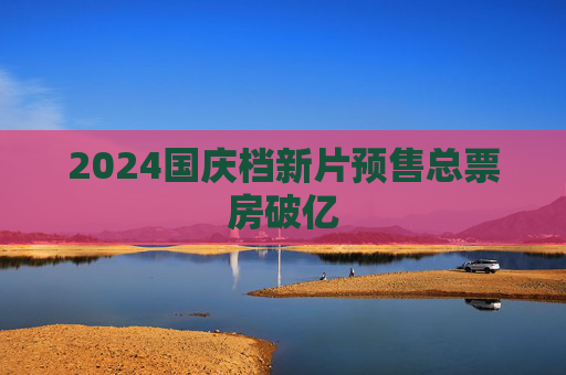 2024国庆档新片预售总票房破亿