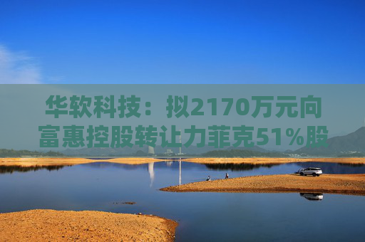 华软科技：拟2170万元向富惠控股转让力菲克51%股权