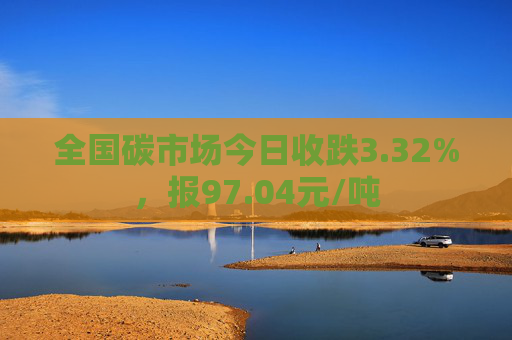 全国碳市场今日收跌3.32%，报97.04元/吨