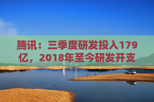 腾讯：三季度研发投入179亿，2018年至今研发开支超3205亿