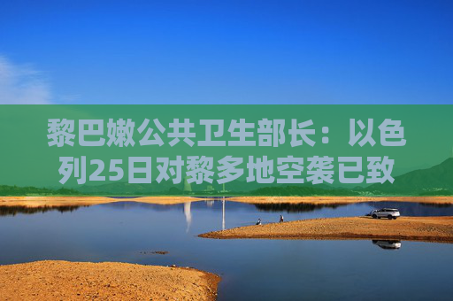 黎巴嫩公共卫生部长：以色列25日对黎多地空袭已致51死