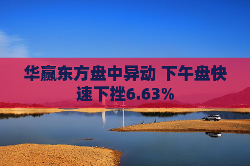 华赢东方盘中异动 下午盘快速下挫6.63%