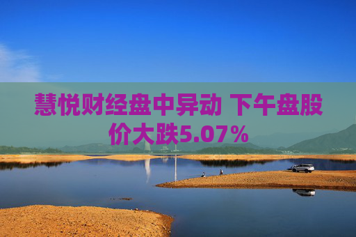 慧悦财经盘中异动 下午盘股价大跌5.07%