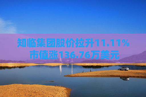 知临集团股价拉升11.11% 市值涨136.76万美元