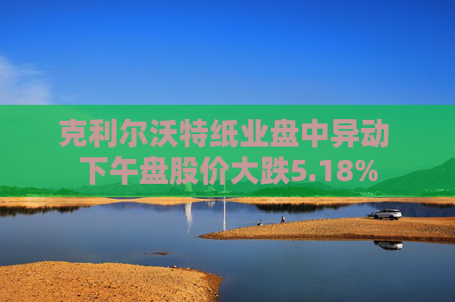 克利尔沃特纸业盘中异动 下午盘股价大跌5.18%