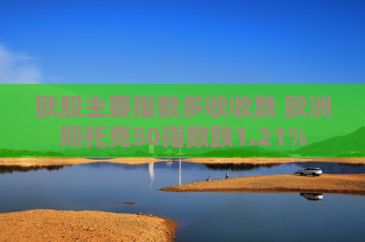 欧股主要指数多收收跌 欧洲斯托克50指数跌1.21%