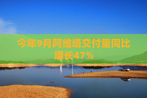 今年9月阿维塔交付量同比增长47%