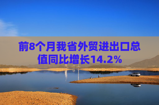 前8个月我省外贸进出口总值同比增长14.2%