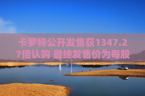 卡罗特公开发售获1347.27倍认购 最终发售价为每股5.78港元