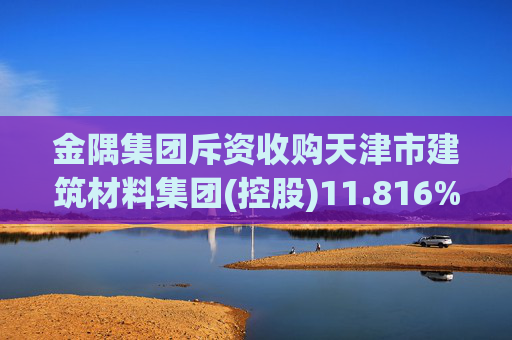 金隅集团斥资收购天津市建筑材料集团(控股)11.816%股权