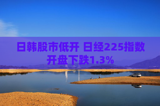 日韩股市低开 日经225指数开盘下跌1.3%