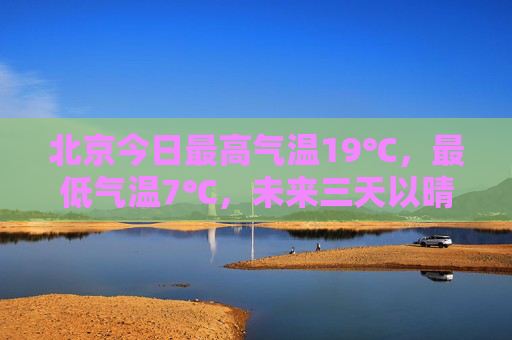 北京今日最高气温19℃，最低气温7℃，未来三天以晴为主