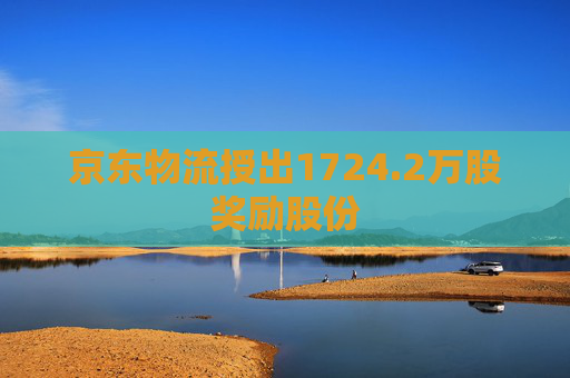 京东物流授出1724.2万股奖励股份