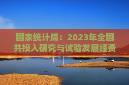 国家统计局：2023年全国共投入研究与试验发展经费33357.1亿元，增长8.4%