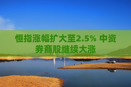 恒指涨幅扩大至2.5% 中资券商股继续大涨