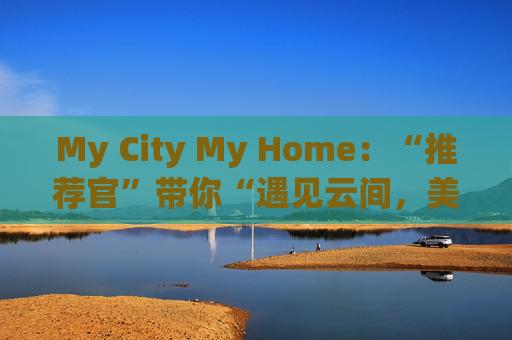 My City My Home：“推荐官”带你“遇见云间，美丽同行”