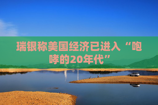 瑞银称美国经济已进入“咆哮的20年代”