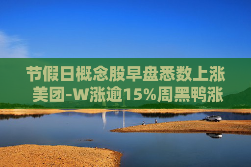 节假日概念股早盘悉数上涨 美团-W涨逾15%周黑鸭涨逾10%