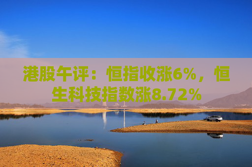 港股午评：恒指收涨6%，恒生科技指数涨8.72%