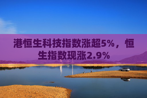 港恒生科技指数涨超5%，恒生指数现涨2.9%