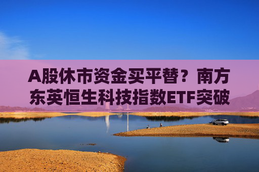 A股休市资金买平替？南方东英恒生科技指数ETF突破400亿港元