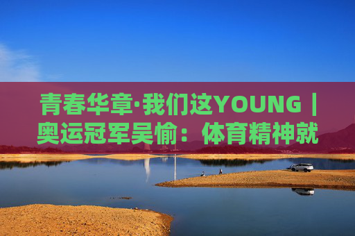 青春华章·我们这YOUNG｜奥运冠军吴愉：体育精神就是要去挑战一些自己害怕的东西