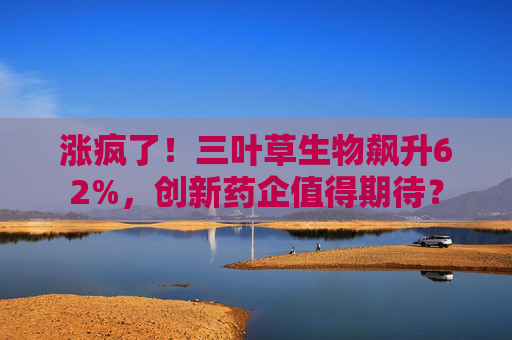 涨疯了！三叶草生物飙升62%，创新药企值得期待？