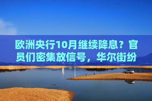 欧洲央行10月继续降息？官员们密集放信号，华尔街纷纷改预期