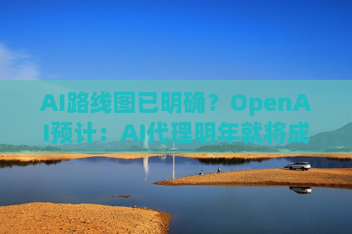 AI路线图已明确？OpenAI预计：AI代理明年就将成为主流