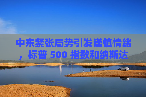 中东紧张局势引发谨慎情绪，标普 500 指数和纳斯达克指数创两周新低