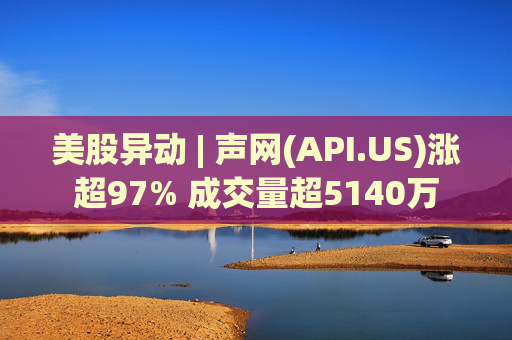 美股异动 | 声网(API.US)涨超97% 成交量超5140万