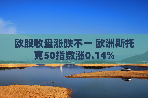 欧股收盘涨跌不一 欧洲斯托克50指数涨0.14%