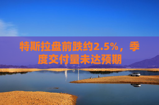 特斯拉盘前跌约2.5%，季度交付量未达预期