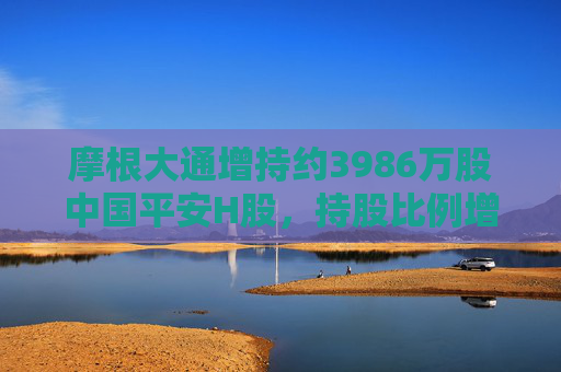 摩根大通增持约3986万股中国平安H股，持股比例增至8.28%