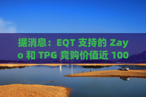 据消息：EQT 支持的 Zayo 和 TPG 竞购价值近 100 亿美元的皇冠城堡资产