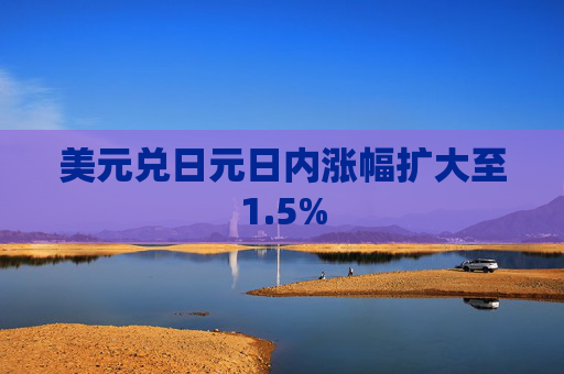 美元兑日元日内涨幅扩大至1.5%