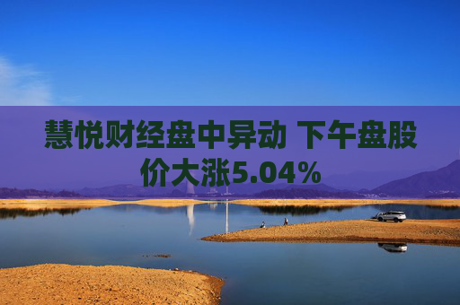 慧悦财经盘中异动 下午盘股价大涨5.04%