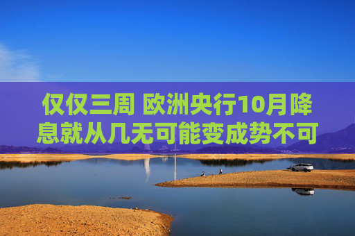 仅仅三周 欧洲央行10月降息就从几无可能变成势不可挡