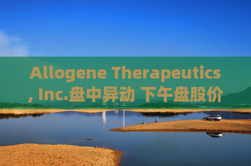 Allogene Therapeutics, Inc.盘中异动 下午盘股价大跌5.06%报2.54美元