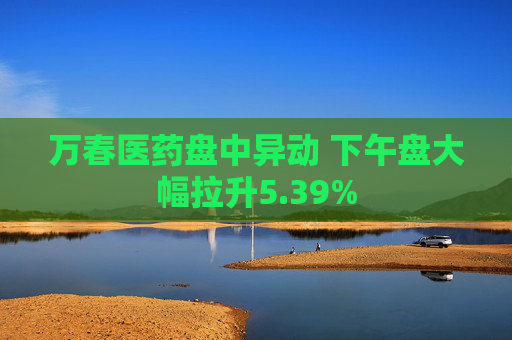 万春医药盘中异动 下午盘大幅拉升5.39%