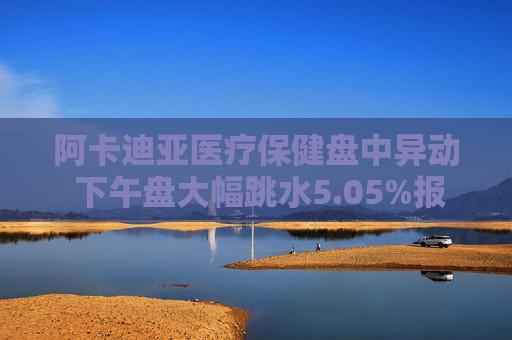 阿卡迪亚医疗保健盘中异动 下午盘大幅跳水5.05%报59.26美元