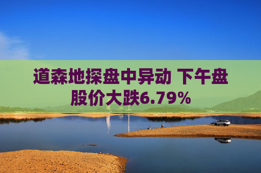 道森地探盘中异动 下午盘股价大跌6.79%