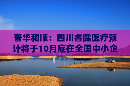 普华和顺：四川睿健医疗预计将于10月底在全国中小企业股份转让系统挂牌