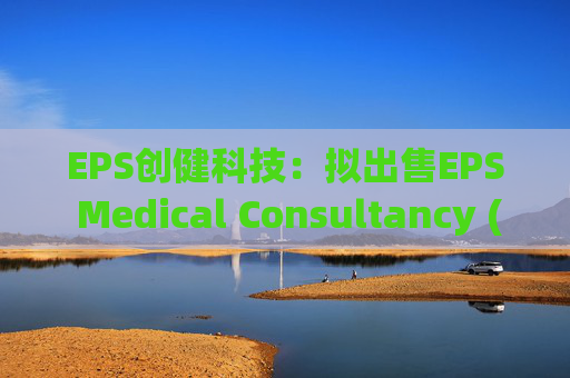 EPS创健科技：拟出售EPS Medical Consultancy (Japan) Co., Ltd.全部股权