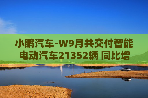 小鹏汽车-W9月共交付智能电动汽车21352辆 同比增长39%