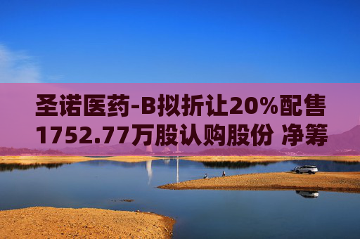 圣诺医药-B拟折让20%配售1752.77万股认购股份 净筹约5850万港元