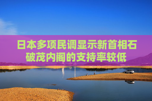 日本多项民调显示新首相石破茂内阁的支持率较低